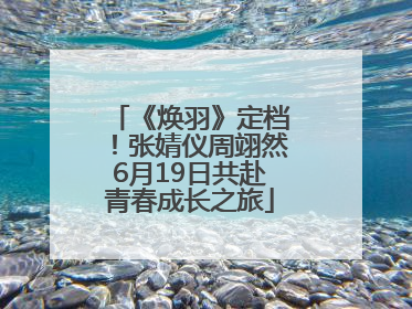 《焕羽》定档！张婧仪周翊然6月19日共赴青春成长之旅