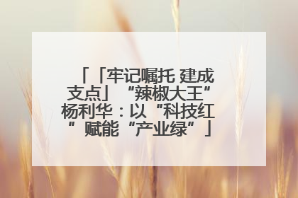 「牢记嘱托 建成支点」“辣椒大王”杨利华：以“科技红”赋能“产业绿”