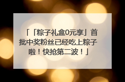 「粽子礼盒0元享」首批中奖粉丝已经吃上粽子啦！快抢第二波！