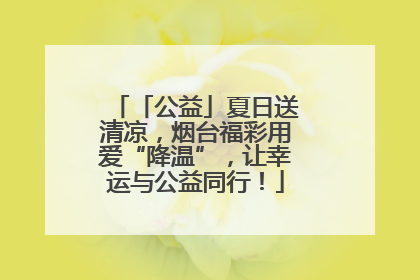 「公益」夏日送清凉，烟台福彩用爱“降温”，让幸运与公益同行！
