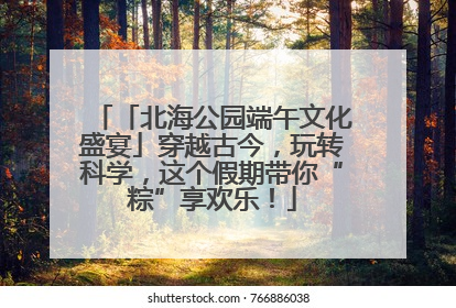 「北海公园端午文化盛宴」穿越古今，玩转科学，这个假期带你“粽”享欢乐！