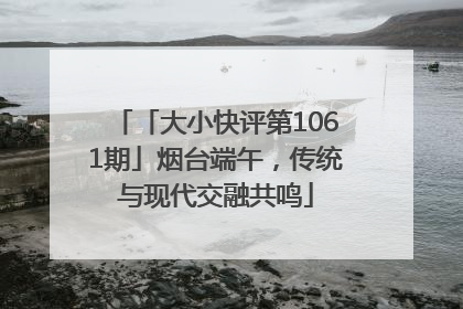 「大小快评第1061期」烟台端午，传统与现代交融共鸣