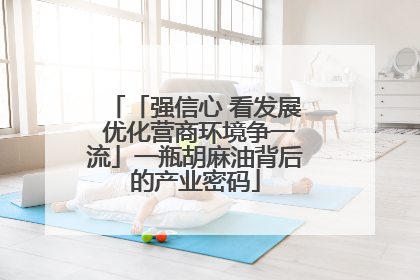 「强信心 看发展 优化营商环境争一流」一瓶胡麻油背后的产业密码