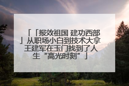 「报效祖国 建功西部」从职场小白到技术大拿 王建军在玉门找到了人生“高光时刻”