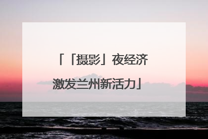 「摄影」夜经济激发兰州新活力