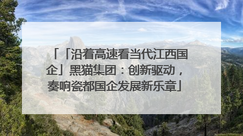 「沿着高速看当代江西国企」黑猫集团：创新驱动，奏响瓷都国企发展新乐章
