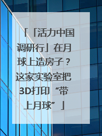 「活力中国调研行」在月球上造房子？这家实验室把3D打印“带上月球”