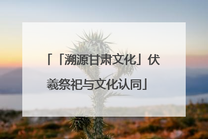 「溯源甘肃文化」伏羲祭祀与文化认同