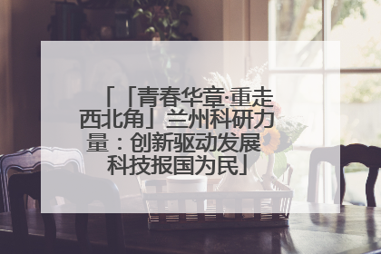 「青春华章·重走西北角」兰州科研力量：创新驱动发展 科技报国为民