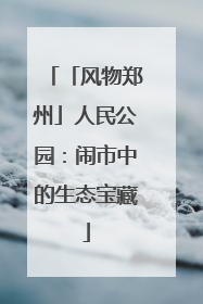 「风物郑州」人民公园：闹市中的生态宝藏