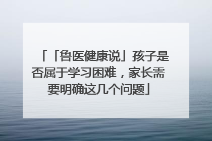 「鲁医健康说」孩子是否属于学习困难，家长需要明确这几个问题