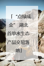 “点绿成金” 湖北首单水生态产品交易落地