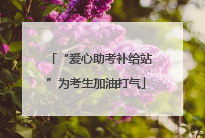 “爱心助考补给站”为考生加油打气