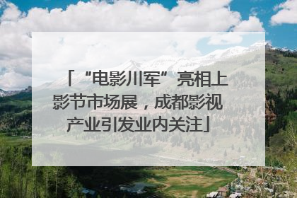 “电影川军”亮相上影节市场展，成都影视产业引发业内关注