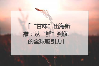 “甘味”出海新象：从“鲜”到优的全球吸引力