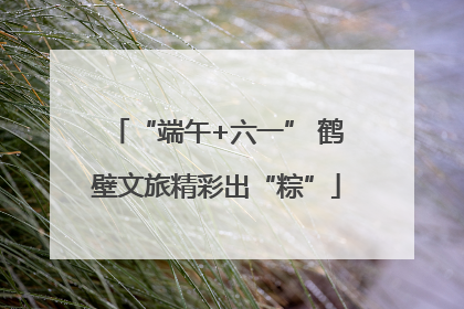 “端午+六一” 鹤壁文旅精彩出“粽”