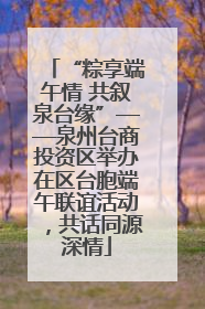 “粽享端午情 共叙泉台缘”——泉州台商投资区举办在区台胞端午联谊活动，共话同源深情