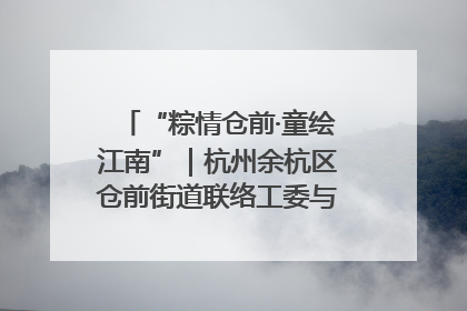 “粽情仓前·童绘江南”｜杭州余杭区仓前街道联络工委与辖区群众共度佳节