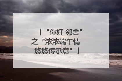 “你好 邻舍”之“浓浓端午情 悠悠传承意”