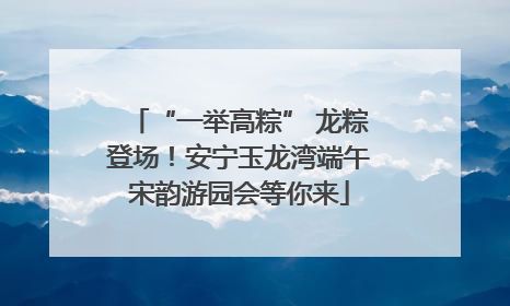 “一举高粽” 龙粽登场！安宁玉龙湾端午宋韵游园会等你来