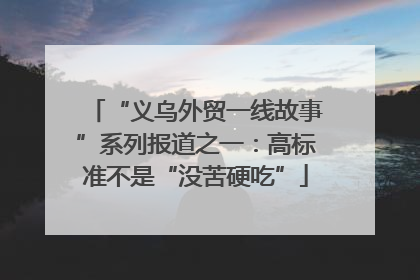 “义乌外贸一线故事”系列报道之一：高标准不是“没苦硬吃”