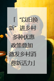 “以旧换新”进乡村 多种优惠政策叠加 激发乡村消费新活力