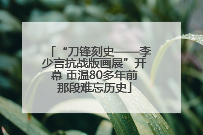 “刀锋刻史——李少言抗战版画展”开幕 重温80多年前那段难忘历史