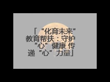 “化育未来”教育帮扶：守护“心”健康 传递“心”力量