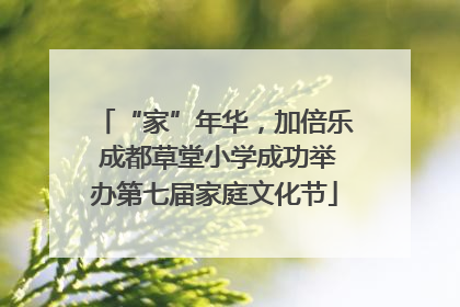 “家”年华，加倍乐 成都草堂小学成功举办第七届家庭文化节
