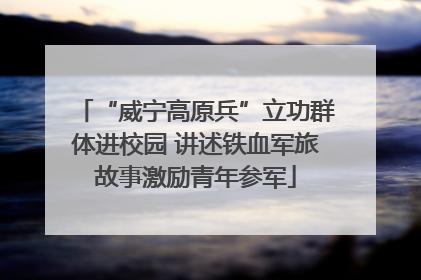 “威宁高原兵”立功群体进校园 讲述铁血军旅故事激励青年参军
