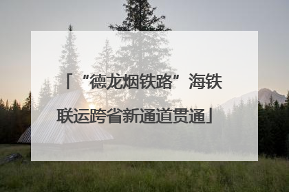 “德龙烟铁路”海铁联运跨省新通道贯通