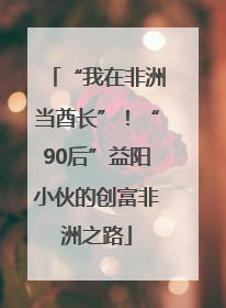 “我在非洲当酋长”！“90后”益阳小伙的创富非洲之路