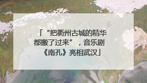 “把衢州古城的精华都搬了过来”，音乐剧《南孔》亮相武汉