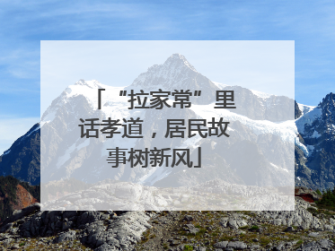 “拉家常”里话孝道，居民故事树新风