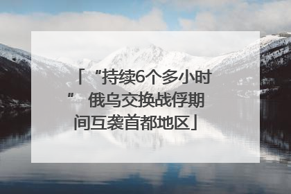 “持续6个多小时” 俄乌交换战俘期间互袭首都地区