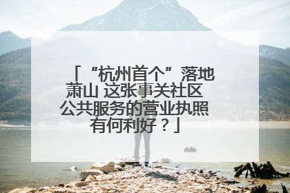 “杭州首个”落地萧山 这张事关社区公共服务的营业执照有何利好？