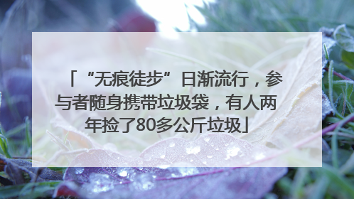 “无痕徒步”日渐流行，参与者随身携带垃圾袋，有人两年捡了80多公斤垃圾