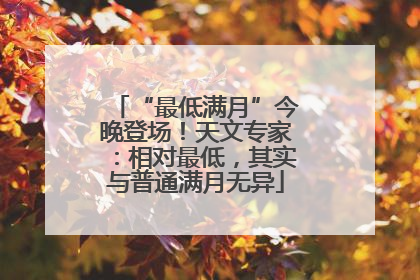 “最低满月”今晚登场！天文专家：相对最低，其实与普通满月无异