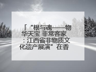“根与魂——物华天宝 非常客家：江西省非物质文化遗产展演”在香港举行