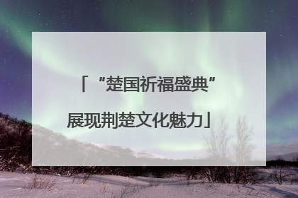 “楚国祈福盛典”展现荆楚文化魅力