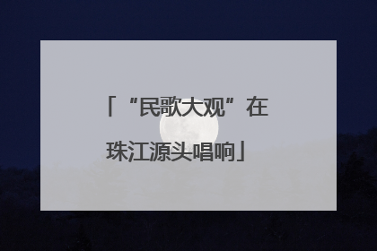 “民歌大观”在珠江源头唱响