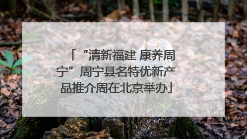 “清新福建 康养周宁”周宁县名特优新产品推介周在北京举办