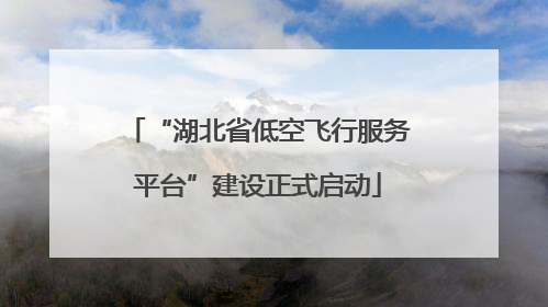 “湖北省低空飞行服务平台”建设正式启动