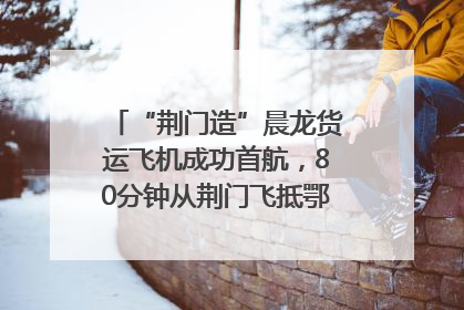 “荆门造”晨龙货运飞机成功首航，80分钟从荆门飞抵鄂州花湖机场