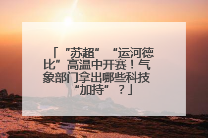 “苏超”“运河德比”高温中开赛！气象部门拿出哪些科技“加持”？