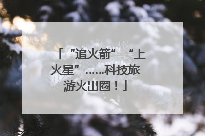 “追火箭”“上火星”……科技旅游火出圈！