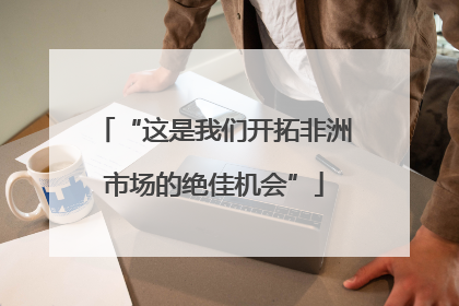 “这是我们开拓非洲市场的绝佳机会”
