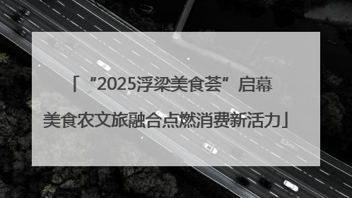 “2025浮梁美食荟”启幕 美食农文旅融合点燃消费新活力