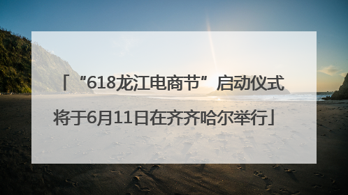 “618龙江电商节”启动仪式将于6月11日在齐齐哈尔举行