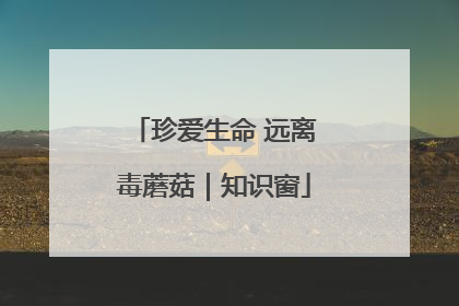 珍爱生命 远离毒蘑菇｜知识窗